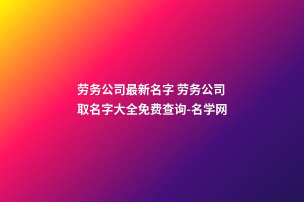 劳务公司最新名字 劳务公司取名字大全免费查询-名学网